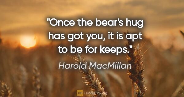 Harold MacMillan quote: "Once the bear's hug has got you, it is apt to be for keeps."