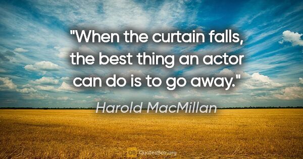 Harold MacMillan quote: "When the curtain falls, the best thing an actor can do is to..."