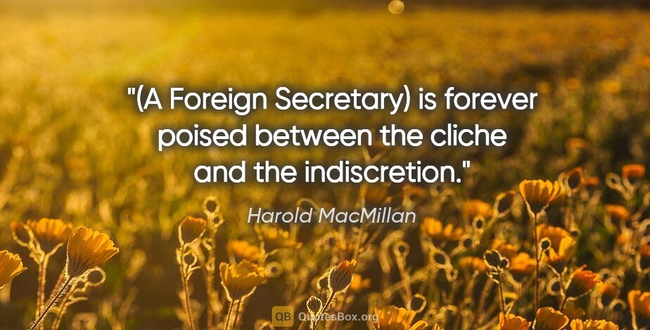 Harold MacMillan quote: "(A Foreign Secretary) is forever poised between the cliche and..."