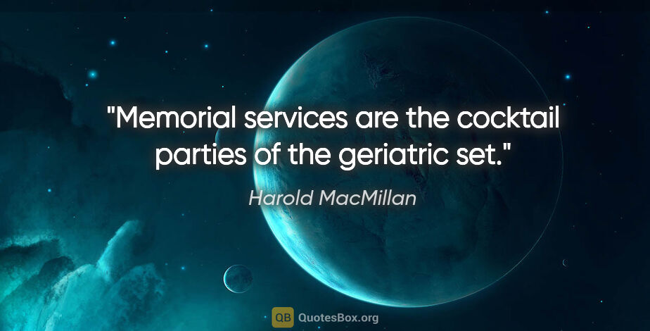 Harold MacMillan quote: "Memorial services are the cocktail parties of the geriatric set."