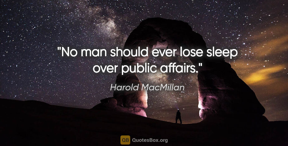 Harold MacMillan quote: "No man should ever lose sleep over public affairs."