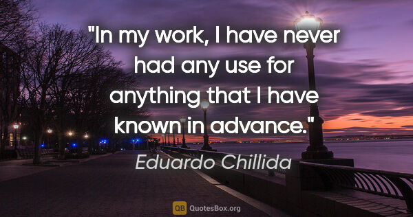 Eduardo Chillida quote: "In my work, I have never had any use for anything that I have..."