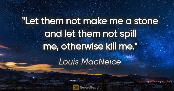 Louis MacNeice quote: "Let them not make me a stone and let them not spill me,..."