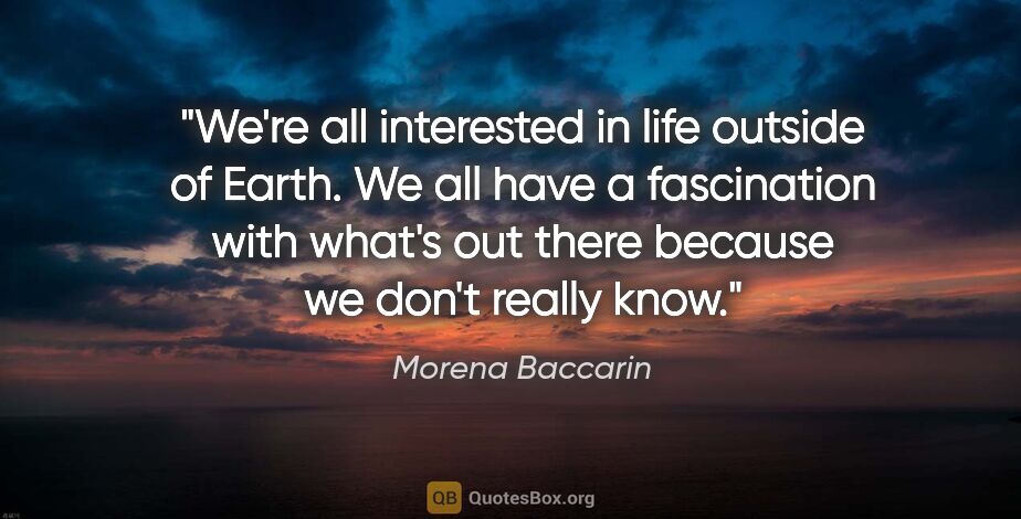 Morena Baccarin quote: "We're all interested in life outside of Earth. We all have a..."