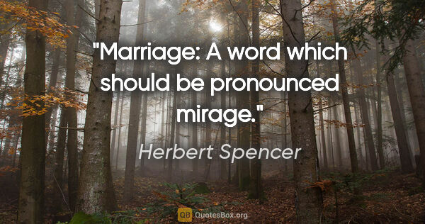 Herbert Spencer quote: "Marriage: A word which should be pronounced "mirage"."
