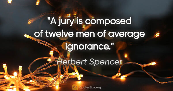 Herbert Spencer quote: "A jury is composed of twelve men of average ignorance."