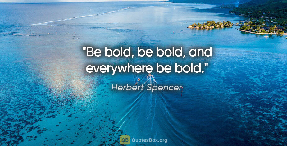 Herbert Spencer quote: "Be bold, be bold, and everywhere be bold."