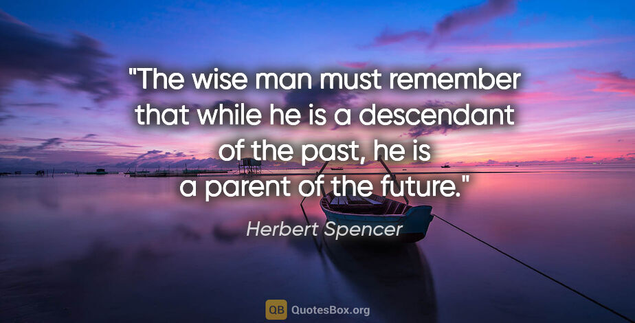 Herbert Spencer quote: "The wise man must remember that while he is a descendant of..."