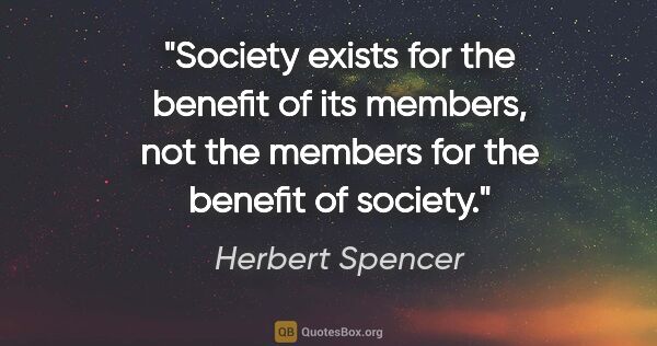 Herbert Spencer quote: "Society exists for the benefit of its members, not the members..."