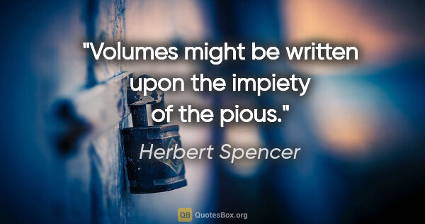 Herbert Spencer quote: "Volumes might be written upon the impiety of the pious."