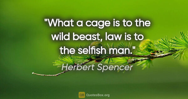 Herbert Spencer quote: "What a cage is to the wild beast, law is to the selfish man."