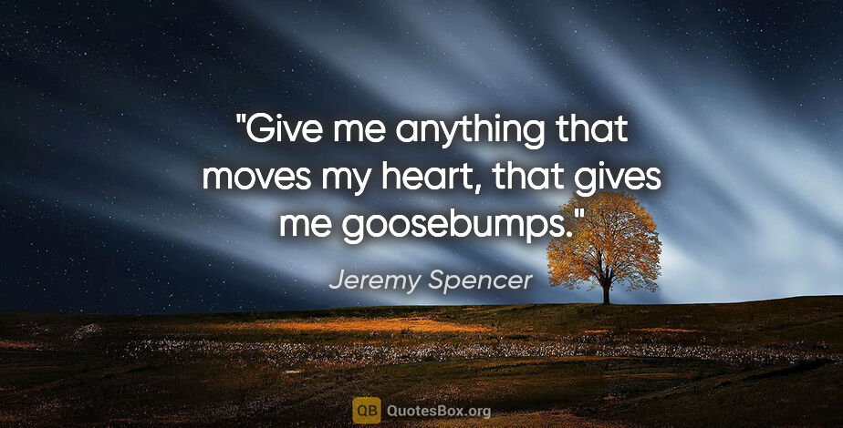 Jeremy Spencer quote: "Give me anything that moves my heart, that gives me goosebumps."