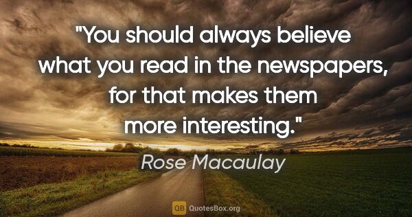 Rose Macaulay quote: "You should always believe what you read in the newspapers, for..."