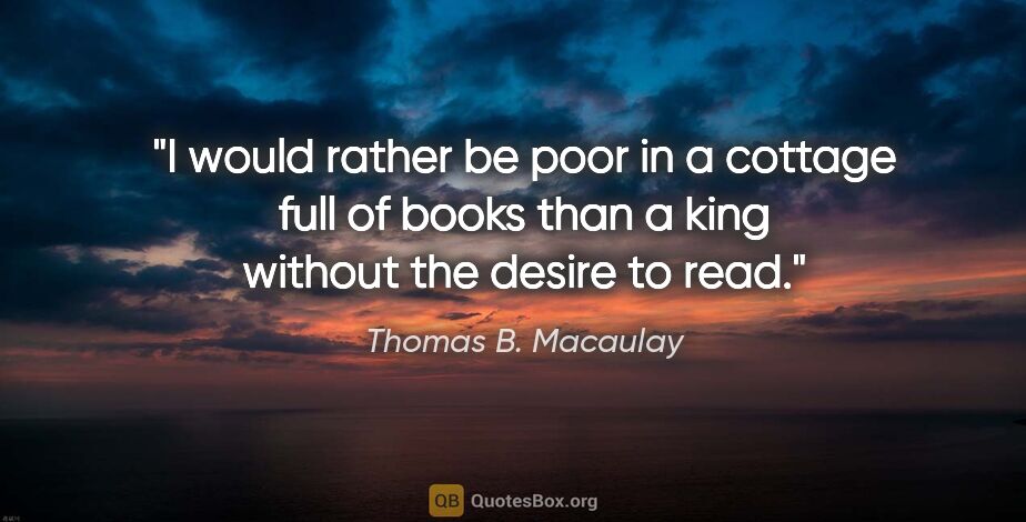 Thomas B. Macaulay quote: "I would rather be poor in a cottage full of books than a king..."