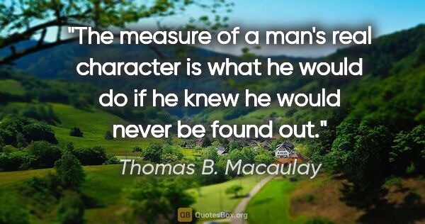 Thomas B. Macaulay quote: "The measure of a man's real character is what he would do if..."