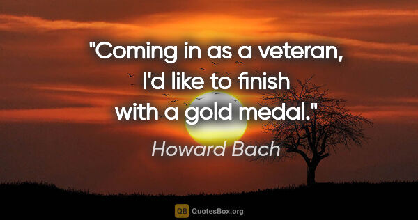 Howard Bach quote: "Coming in as a veteran, I'd like to finish with a gold medal."