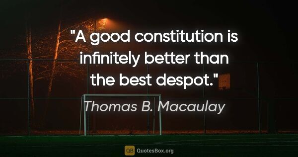 Thomas B. Macaulay quote: "A good constitution is infinitely better than the best despot."