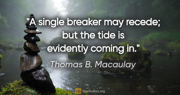 Thomas B. Macaulay quote: "A single breaker may recede; but the tide is evidently coming in."