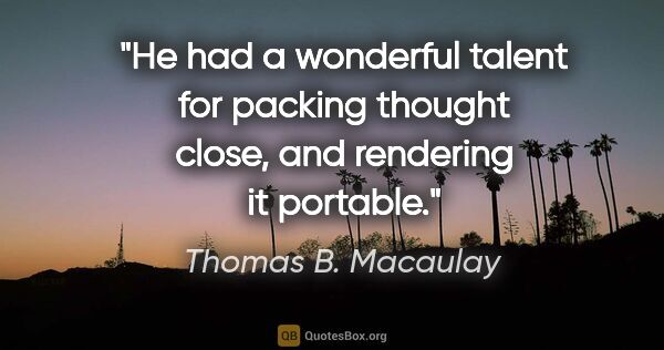 Thomas B. Macaulay quote: "He had a wonderful talent for packing thought close, and..."