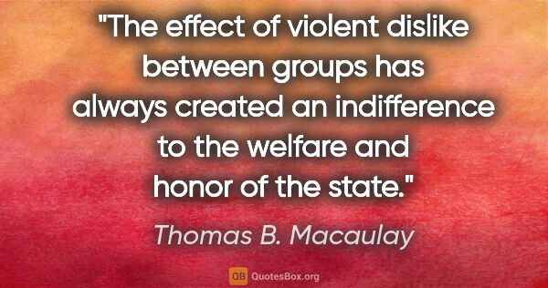 Thomas B. Macaulay quote: "The effect of violent dislike between groups has always..."