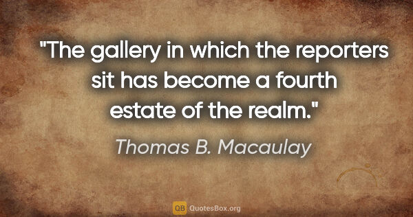 Thomas B. Macaulay quote: "The gallery in which the reporters sit has become a fourth..."