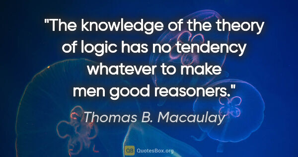 Thomas B. Macaulay quote: "The knowledge of the theory of logic has no tendency whatever..."