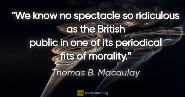 Thomas B. Macaulay quote: "We know no spectacle so ridiculous as the British public in..."