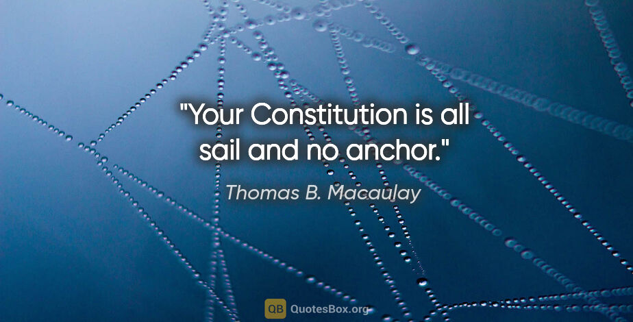 Thomas B. Macaulay quote: "Your Constitution is all sail and no anchor."