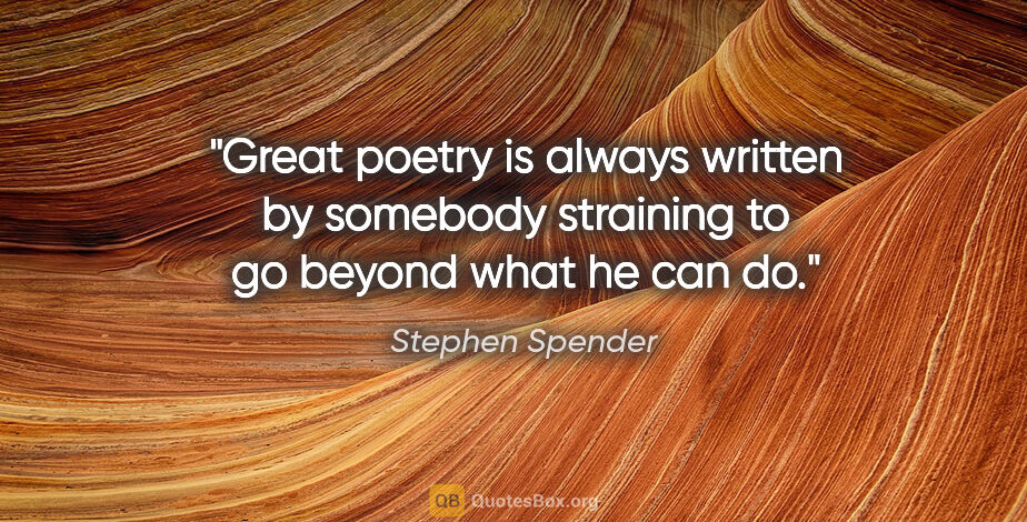 Stephen Spender quote: "Great poetry is always written by somebody straining to go..."
