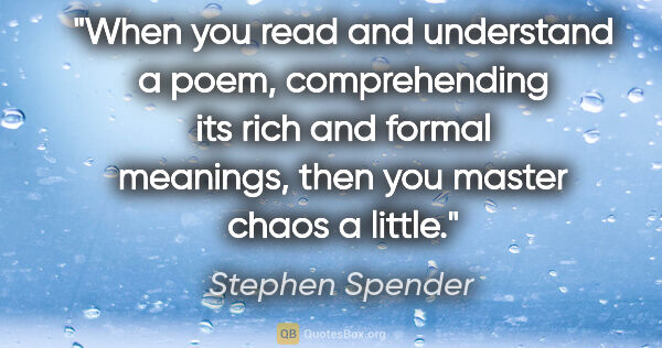 Stephen Spender quote: "When you read and understand a poem, comprehending its rich..."