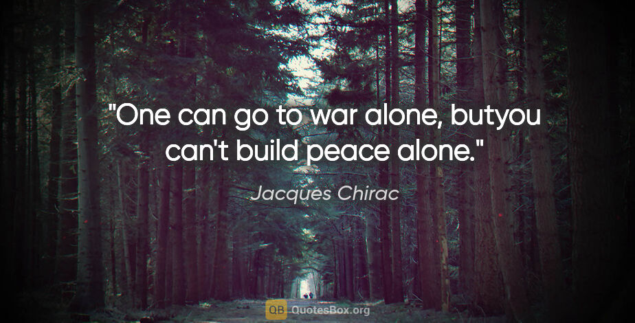 Jacques Chirac quote: "One can go to war alone, butyou can't build peace alone."