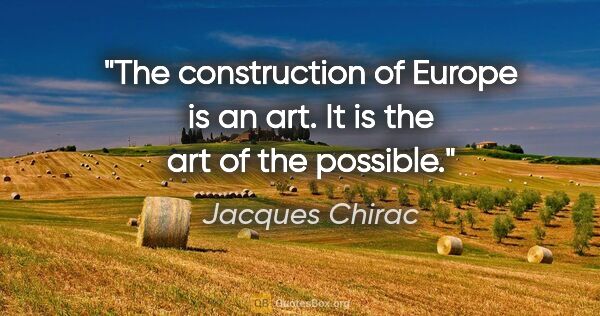 Jacques Chirac quote: "The construction of Europe is an art. It is the art of the..."