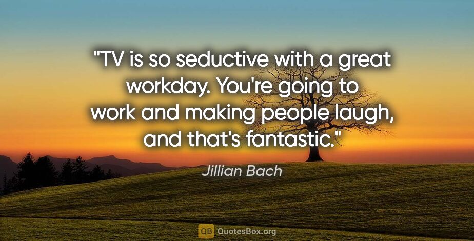 Jillian Bach quote: "TV is so seductive with a great workday. You're going to work..."