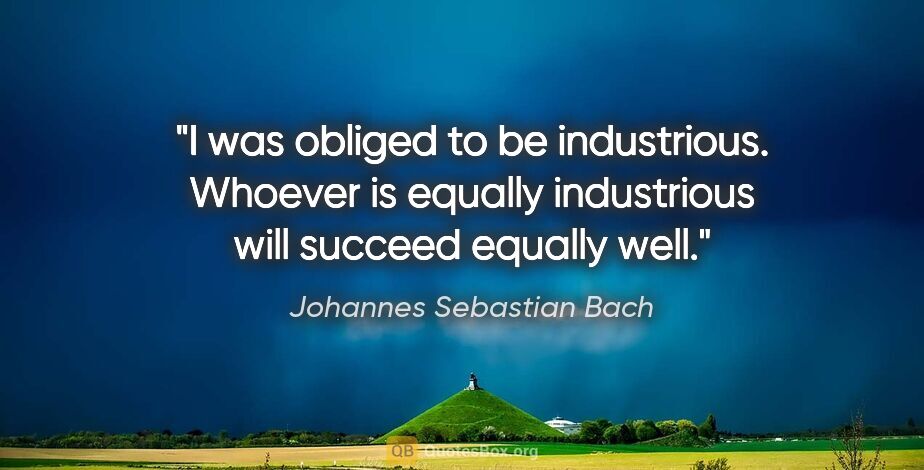 Johannes Sebastian Bach quote: "I was obliged to be industrious. Whoever is equally..."