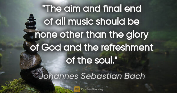 Johannes Sebastian Bach quote: "The aim and final end of all music should be none other than..."