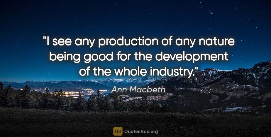 Ann Macbeth quote: "I see any production of any nature being good for the..."