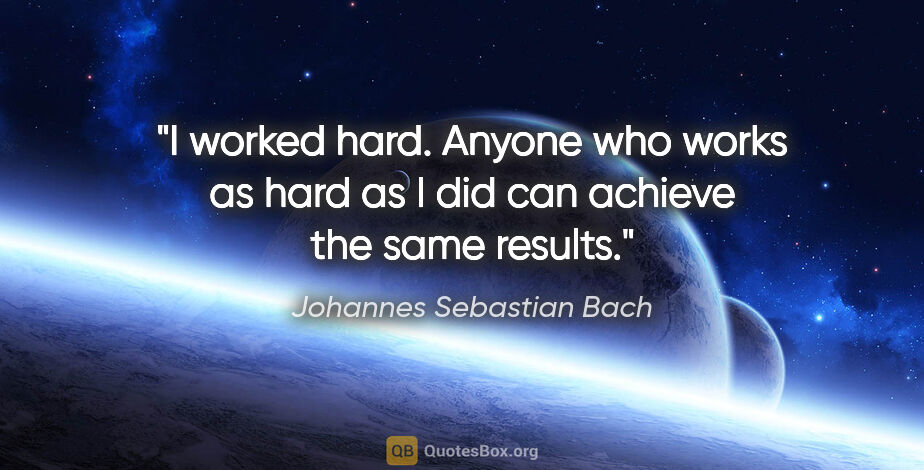 Johannes Sebastian Bach quote: "I worked hard. Anyone who works as hard as I did can achieve..."