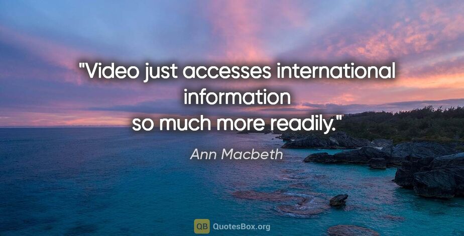 Ann Macbeth quote: "Video just accesses international information so much more..."