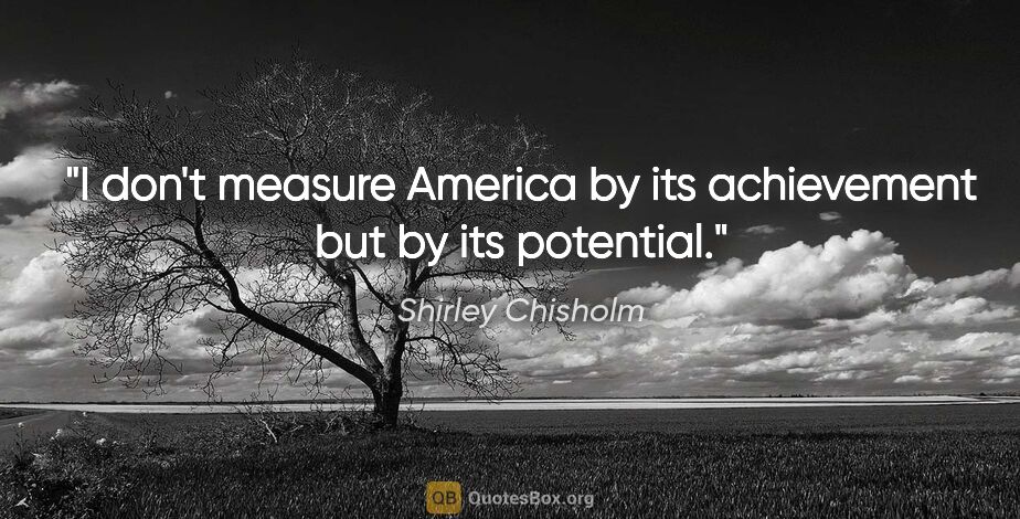 Shirley Chisholm quote: "I don't measure America by its achievement but by its potential."