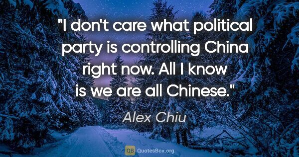 Alex Chiu quote: "I don't care what political party is controlling China right..."