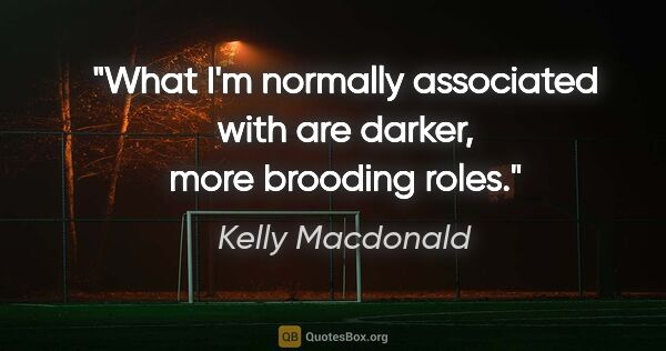 Kelly Macdonald quote: "What I'm normally associated with are darker, more brooding..."