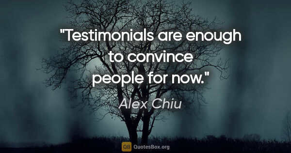 Alex Chiu quote: "Testimonials are enough to convince people for now."