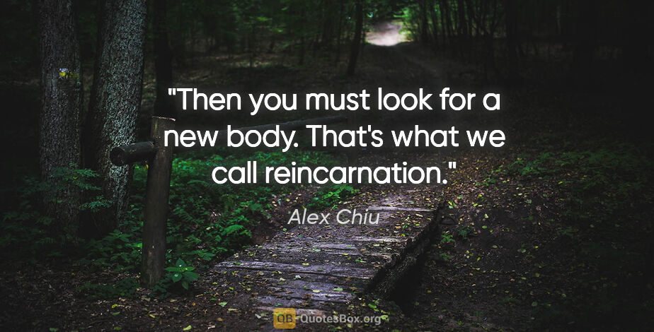 Alex Chiu quote: "Then you must look for a new body. That's what we call..."