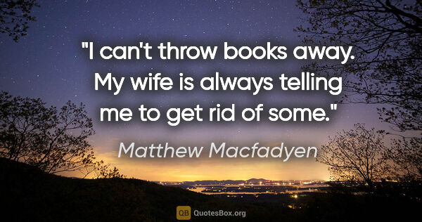 Matthew Macfadyen quote: "I can't throw books away. My wife is always telling me to get..."