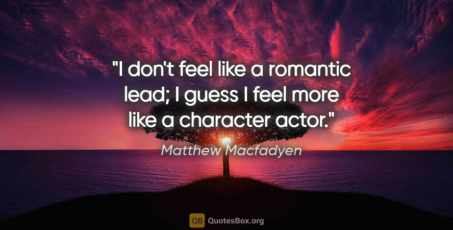 Matthew Macfadyen quote: "I don't feel like a romantic lead; I guess I feel more like a..."