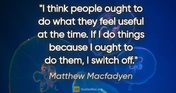 Matthew Macfadyen quote: "I think people ought to do what they feel useful at the time...."