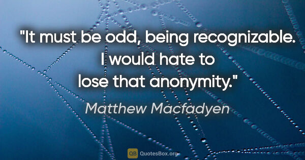 Matthew Macfadyen quote: "It must be odd, being recognizable. I would hate to lose that..."