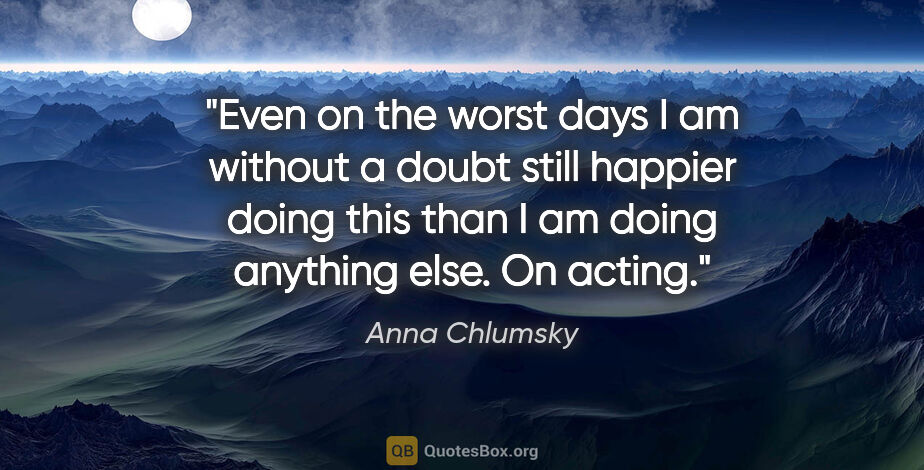 Anna Chlumsky quote: "Even on the worst days I am without a doubt still happier..."