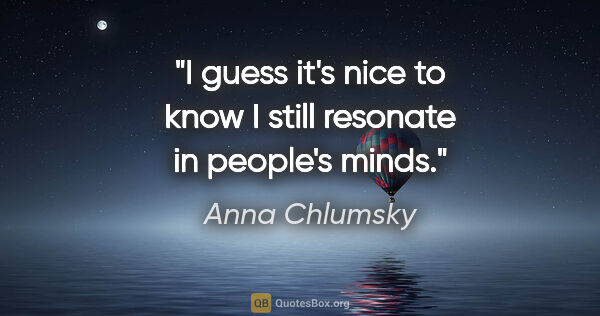 Anna Chlumsky quote: "I guess it's nice to know I still resonate in people's minds."