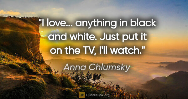 Anna Chlumsky quote: "I love... anything in black and white. Just put it on the TV,..."